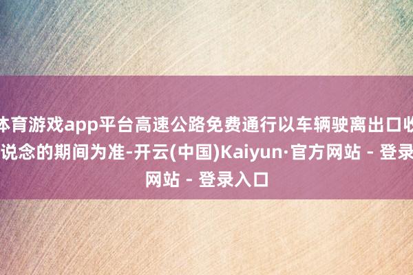体育游戏app平台高速公路免费通行以车辆驶离出口收费车说念的期间为准-开云(中国)Kaiyun·官方网站 - 登录入口