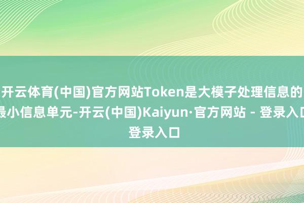 开云体育(中国)官方网站Token是大模子处理信息的最小信息单元-开云(中国)Kaiyun·官方网站 - 登录入口