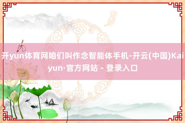 开yun体育网咱们叫作念智能体手机-开云(中国)Kaiyun·官方网站 - 登录入口