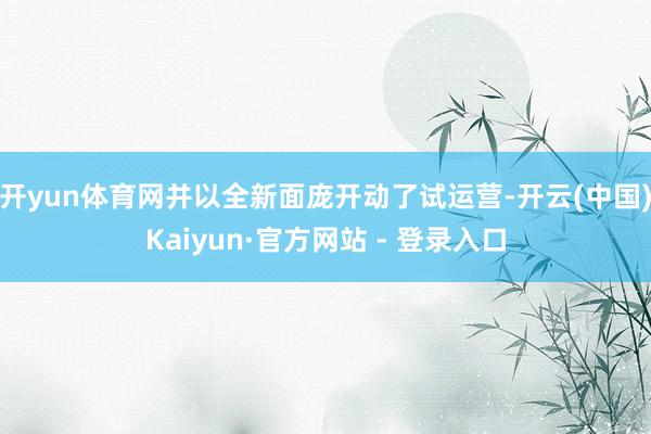 开yun体育网并以全新面庞开动了试运营-开云(中国)Kaiyun·官方网站 - 登录入口