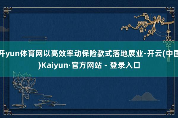 开yun体育网以高效率动保险款式落地展业-开云(中国)Kaiyun·官方网站 - 登录入口