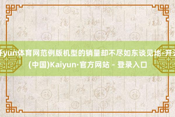 开yun体育网范例版机型的销量却不尽如东谈见地-开云(中国)Kaiyun·官方网站 - 登录入口