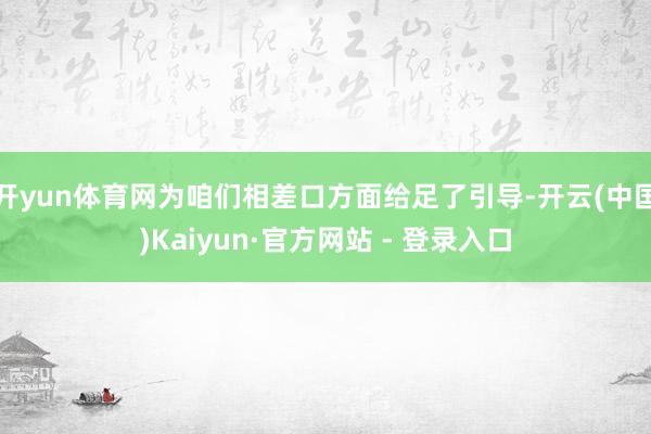 开yun体育网为咱们相差口方面给足了引导-开云(中国)Kaiyun·官方网站 - 登录入口