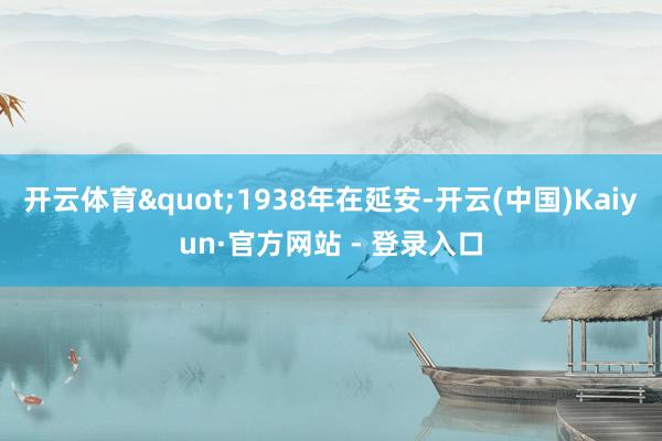 开云体育"1938年在延安-开云(中国)Kaiyun·官方网站 - 登录入口