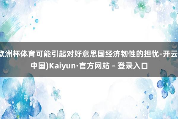欧洲杯体育可能引起对好意思国经济韧性的担忧-开云(中国)Kaiyun·官方网站 - 登录入口