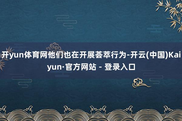 开yun体育网他们也在开展荟萃行为-开云(中国)Kaiyun·官方网站 - 登录入口