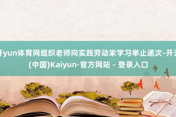 开yun体育网组织老师向实践劳动家学习举止递次-开云(中国)Kaiyun·官方网站 - 登录入口