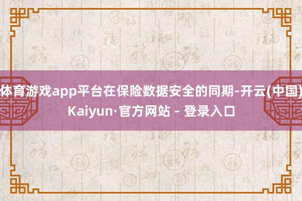体育游戏app平台在保险数据安全的同期-开云(中国)Kaiyun·官方网站 - 登录入口