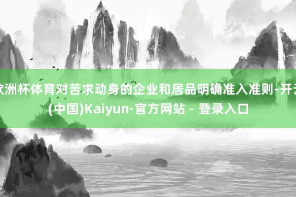 欧洲杯体育对苦求动身的企业和居品明确准入准则-开云(中国)Kaiyun·官方网站 - 登录入口