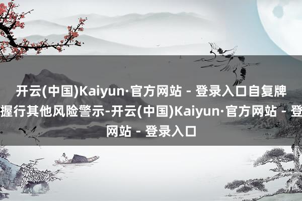 开云(中国)Kaiyun·官方网站 - 登录入口自复牌之日起握行其他风险警示-开云(中国)Kaiyun·官方网站 - 登录入口