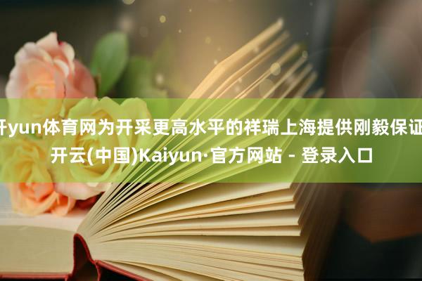 开yun体育网为开采更高水平的祥瑞上海提供刚毅保证-开云(中国)Kaiyun·官方网站 - 登录入口