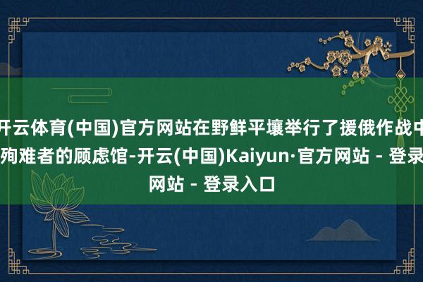 开云体育(中国)官方网站在野鲜平壤举行了援俄作战中朝鲜殉难者的顾虑馆-开云(中国)Kaiyun·官方网站 - 登录入口