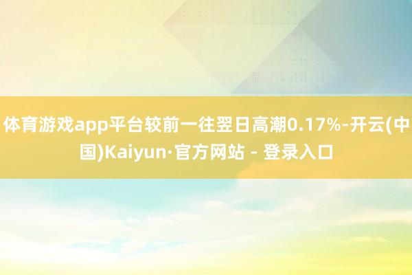 体育游戏app平台较前一往翌日高潮0.17%-开云(中国)Kaiyun·官方网站 - 登录入口