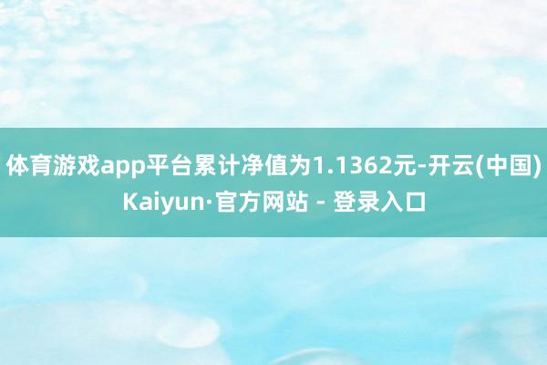 体育游戏app平台累计净值为1.1362元-开云(中国)Kaiyun·官方网站 - 登录入口