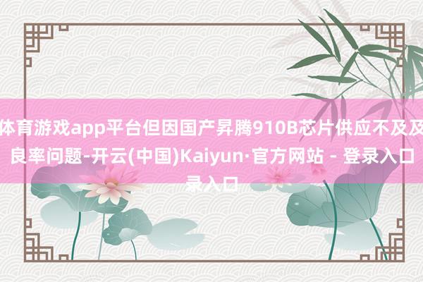 体育游戏app平台但因国产昇腾910B芯片供应不及及良率问题-开云(中国)Kaiyun·官方网站 - 登录入口