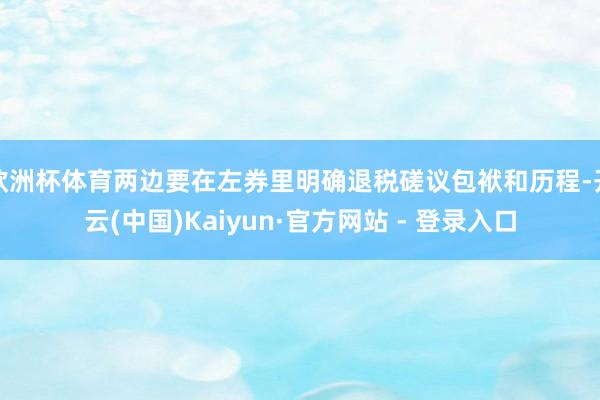 欧洲杯体育两边要在左券里明确退税磋议包袱和历程-开云(中国)Kaiyun·官方网站 - 登录入口