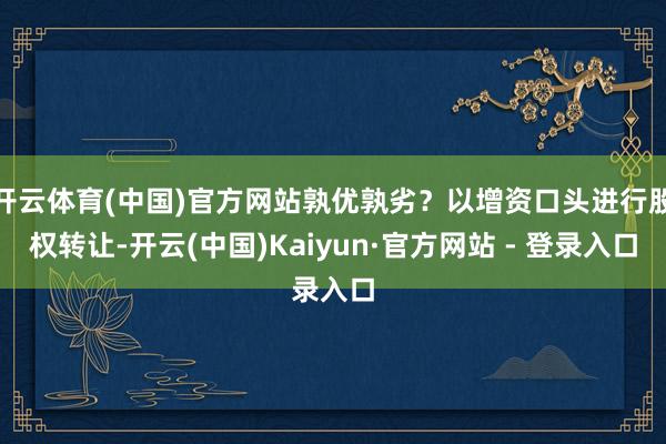 开云体育(中国)官方网站孰优孰劣？以增资口头进行股权转让-开云(中国)Kaiyun·官方网站 - 登录入口