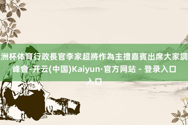 欧洲杯体育行政長官李家超將作為主禮嘉賓出席大家調解峰會-开云(中国)Kaiyun·官方网站 - 登录入口