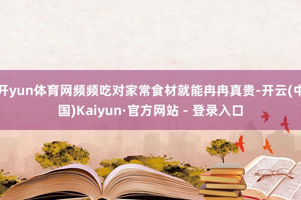 开yun体育网频频吃对家常食材就能冉冉真贵-开云(中国)Kaiyun·官方网站 - 登录入口