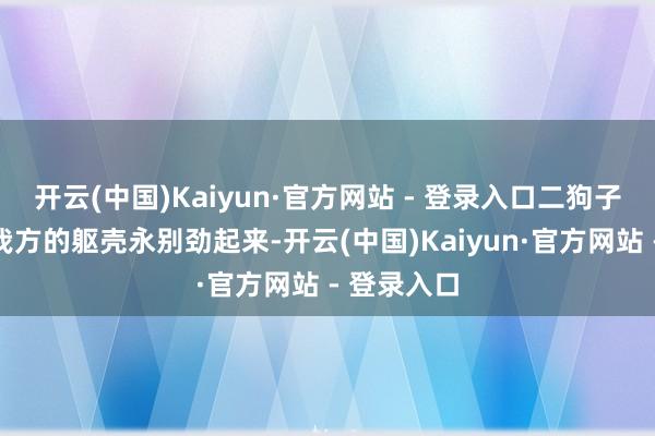 开云(中国)Kaiyun·官方网站 - 登录入口二狗子就嗅觉到我方的躯壳永别劲起来-开云(中国)Kaiyun·官方网站 - 登录入口