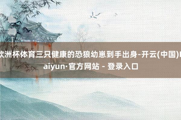 欧洲杯体育三只健康的恐狼幼崽到手出身-开云(中国)Kaiyun·官方网站 - 登录入口