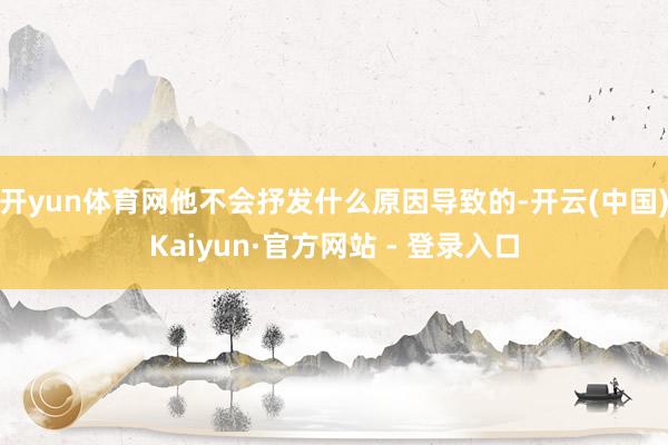 开yun体育网他不会抒发什么原因导致的-开云(中国)Kaiyun·官方网站 - 登录入口