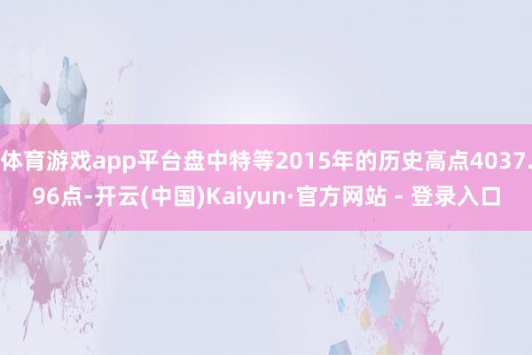 体育游戏app平台盘中特等2015年的历史高点4037.96点-开云(中国)Kaiyun·官方网站 - 登录入口