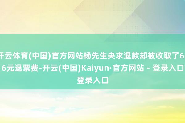开云体育(中国)官方网站杨先生央求退款却被收取了666元退票费-开云(中国)Kaiyun·官方网站 - 登录入口