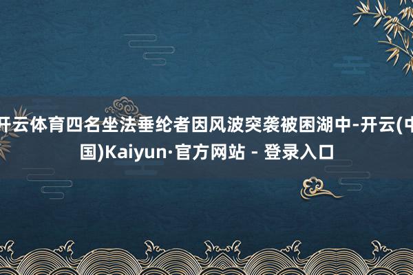 开云体育四名坐法垂纶者因风波突袭被困湖中-开云(中国)Kaiyun·官方网站 - 登录入口
