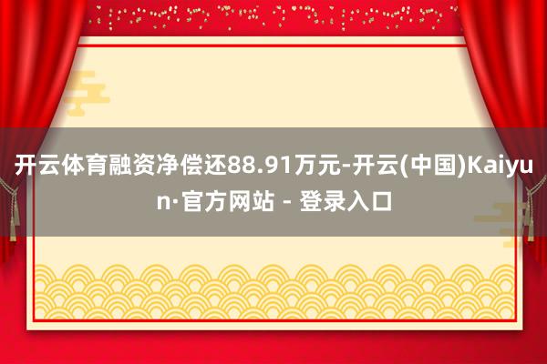 开云体育融资净偿还88.91万元-开云(中国)Kaiyun·官方网站 - 登录入口