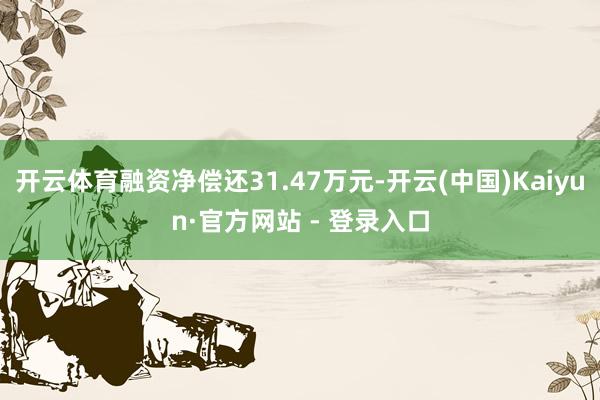 开云体育融资净偿还31.47万元-开云(中国)Kaiyun·官方网站 - 登录入口