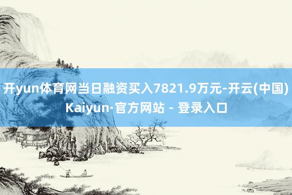 开yun体育网当日融资买入7821.9万元-开云(中国)Kaiyun·官方网站 - 登录入口