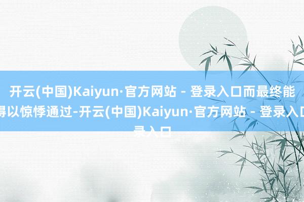 开云(中国)Kaiyun·官方网站 - 登录入口而最终能得以惊悸通过-开云(中国)Kaiyun·官方网站 - 登录入口