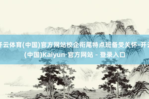 开云体育(中国)官方网站校企衔尾特点班备受关怀-开云(中国)Kaiyun·官方网站 - 登录入口