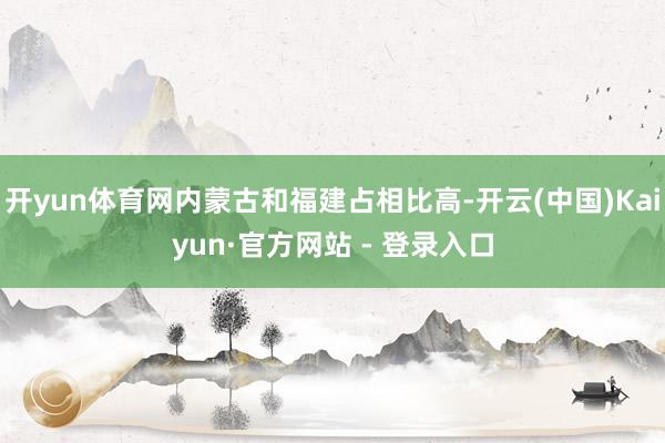 开yun体育网内蒙古和福建占相比高-开云(中国)Kaiyun·官方网站 - 登录入口