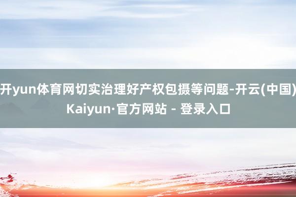 开yun体育网切实治理好产权包摄等问题-开云(中国)Kaiyun·官方网站 - 登录入口