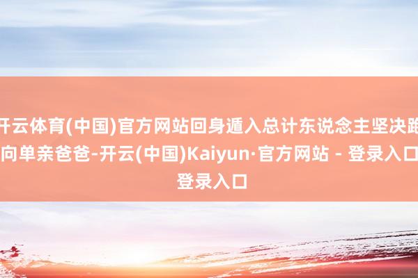 开云体育(中国)官方网站回身遁入总计东说念主坚决跑向单亲爸爸-开云(中国)Kaiyun·官方网站 - 登录入口