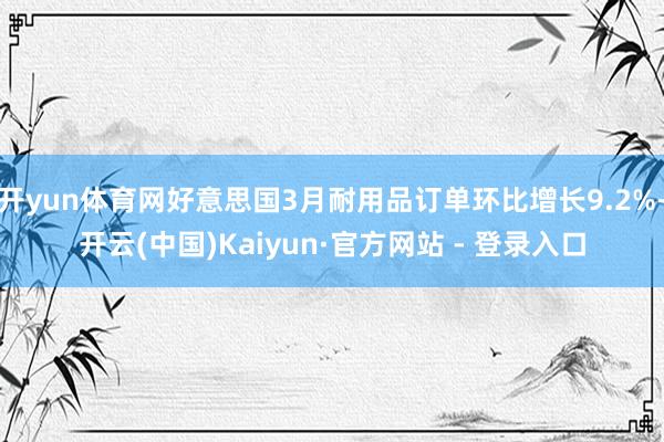 开yun体育网好意思国3月耐用品订单环比增长9.2%-开云(中国)Kaiyun·官方网站 - 登录入口