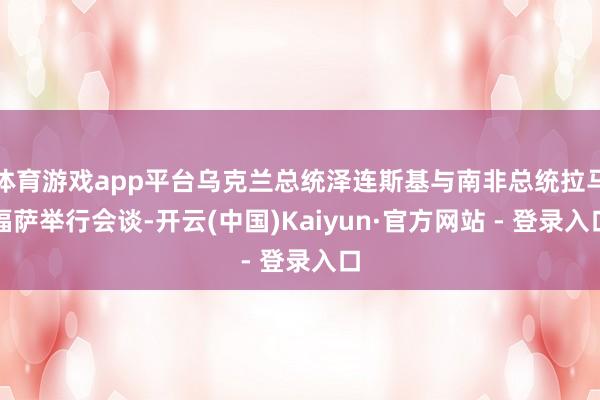体育游戏app平台乌克兰总统泽连斯基与南非总统拉马福萨举行会谈-开云(中国)Kaiyun·官方网站 - 登录入口