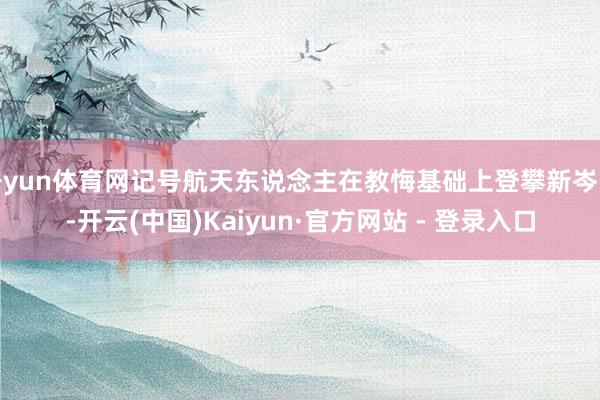 开yun体育网记号航天东说念主在教悔基础上登攀新岑岭-开云(中国)Kaiyun·官方网站 - 登录入口
