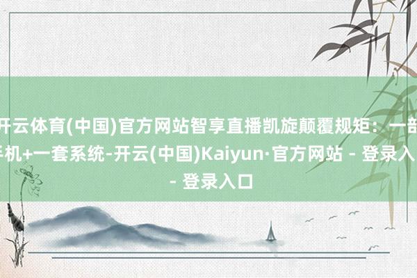 开云体育(中国)官方网站智享直播凯旋颠覆规矩：一部手机+一套系统-开云(中国)Kaiyun·官方网站 - 登录入口