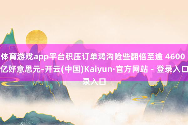 体育游戏app平台积压订单鸿沟险些翻倍至逾 4600 亿好意思元-开云(中国)Kaiyun·官方网站 - 登录入口