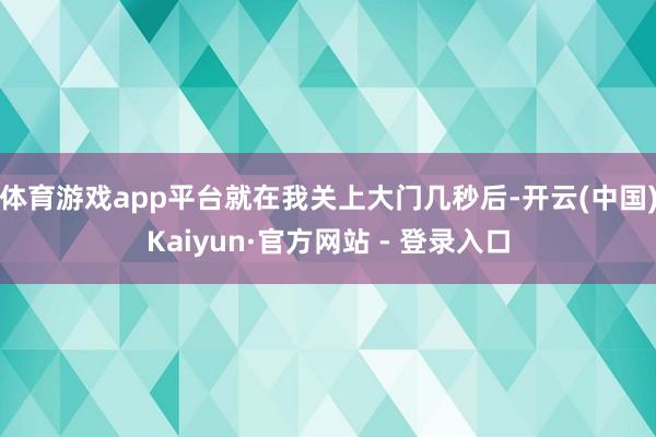 体育游戏app平台就在我关上大门几秒后-开云(中国)Kaiyun·官方网站 - 登录入口