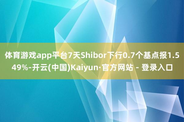 体育游戏app平台7天Shibor下行0.7个基点报1.549%-开云(中国)Kaiyun·官方网站 - 登录入口