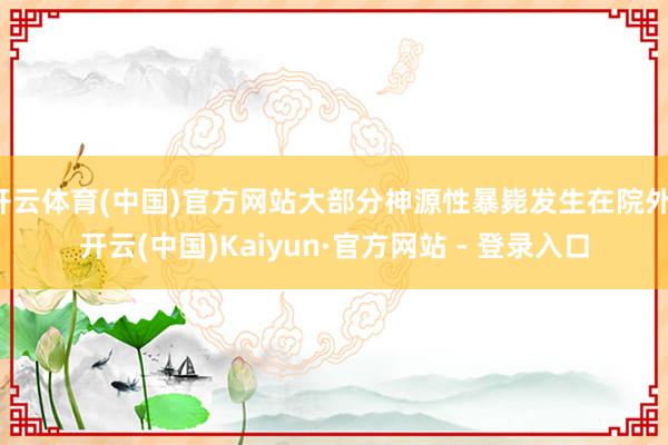 开云体育(中国)官方网站大部分神源性暴毙发生在院外-开云(中国)Kaiyun·官方网站 - 登录入口