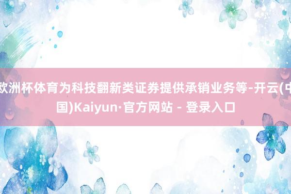 欧洲杯体育为科技翻新类证券提供承销业务等-开云(中国)Kaiyun·官方网站 - 登录入口