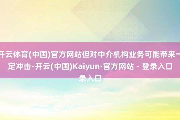 开云体育(中国)官方网站但对中介机构业务可能带来一定冲击-开云(中国)Kaiyun·官方网站 - 登录入口