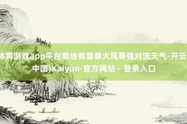 体育游戏app平台局地有雷暴大风等强对流天气-开云(中国)Kaiyun·官方网站 - 登录入口