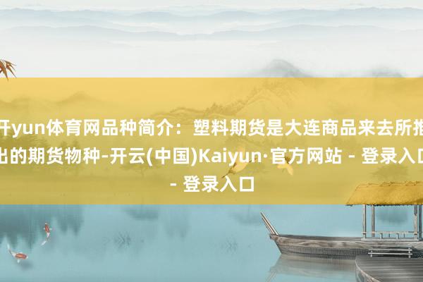 开yun体育网品种简介：塑料期货是大连商品来去所推出的期货物种-开云(中国)Kaiyun·官方网站 - 登录入口