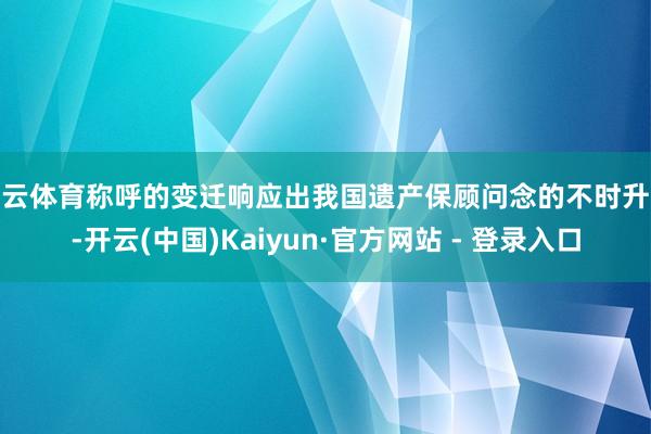 开云体育称呼的变迁响应出我国遗产保顾问念的不时升级-开云(中国)Kaiyun·官方网站 - 登录入口